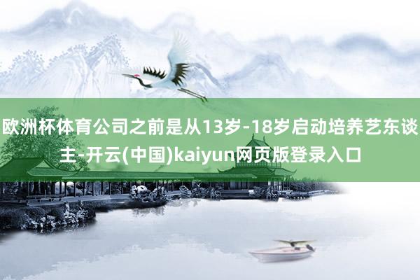 欧洲杯体育公司之前是从13岁-18岁启动培养艺东谈主-开云(中国)kaiyun网页版登录入口