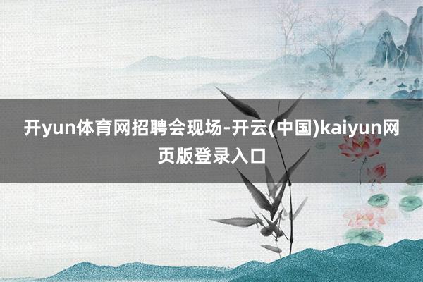 开yun体育网招聘会现场-开云(中国)kaiyun网页版登录入口