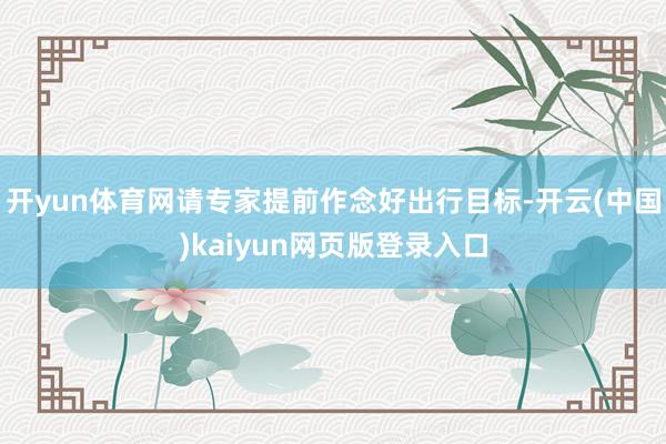 开yun体育网请专家提前作念好出行目标-开云(中国)kaiyun网页版登录入口