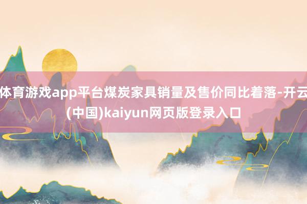 体育游戏app平台煤炭家具销量及售价同比着落-开云(中国)kaiyun网页版登录入口