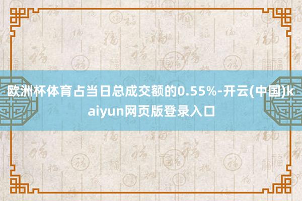 欧洲杯体育占当日总成交额的0.55%-开云(中国)kaiyun网页版登录入口