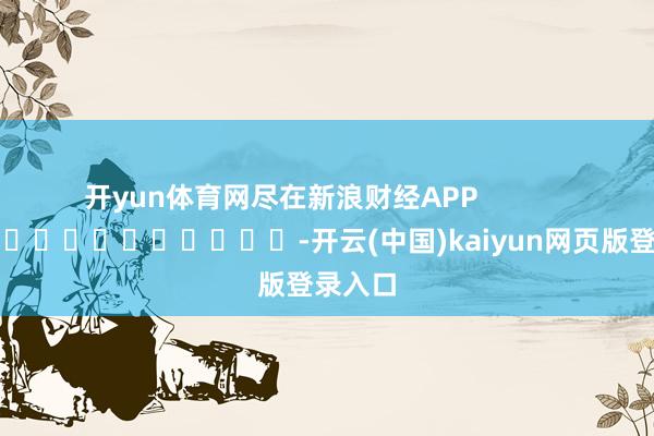 开yun体育网尽在新浪财经APP            													-开云(中国)kaiyun网页版登录入口