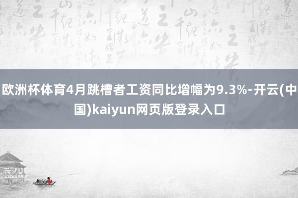 欧洲杯体育4月跳槽者工资同比增幅为9.3%-开云(中国)kaiyun网页版登录入口