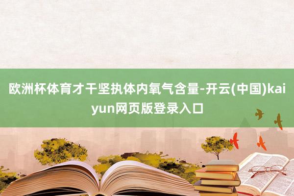 欧洲杯体育才干坚执体内氧气含量-开云(中国)kaiyun网页版登录入口