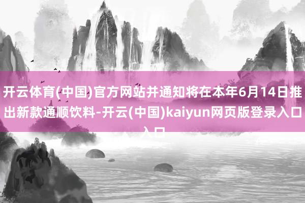 开云体育(中国)官方网站并通知将在本年6月14日推出新款通顺饮料-开云(中国)kaiyun网页版登录入口