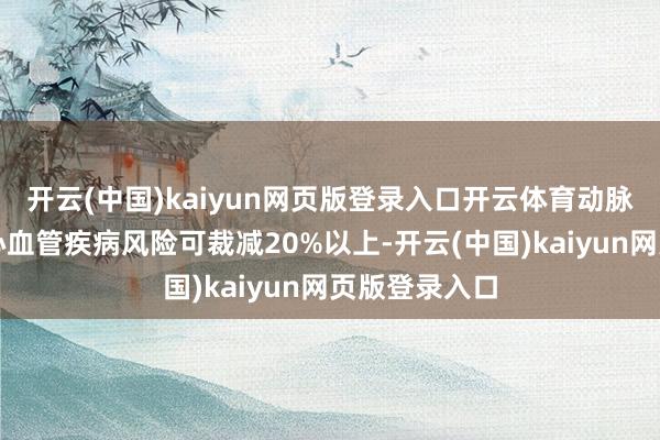 开云(中国)kaiyun网页版登录入口开云体育动脉粥样硬化性心血管疾病风险可裁减20%以上-开云(中国)kaiyun网页版登录入口