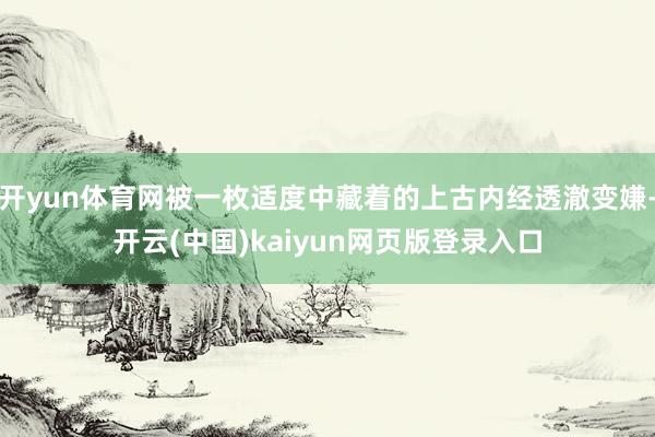 开yun体育网被一枚适度中藏着的上古内经透澈变嫌-开云(中国)kaiyun网页版登录入口