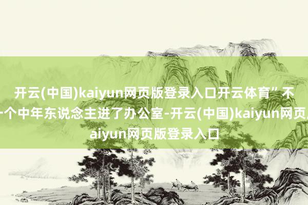 开云(中国)kaiyun网页版登录入口开云体育”不到两分钟一个中年东说念主进了办公室-开云(中国)kaiyun网页版登录入口