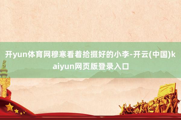 开yun体育网穆寒看着拾掇好的小李-开云(中国)kaiyun网页版登录入口