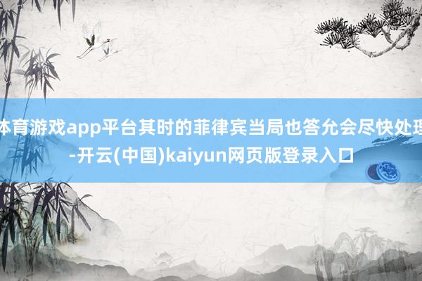 体育游戏app平台其时的菲律宾当局也答允会尽快处理-开云(中国)kaiyun网页版登录入口