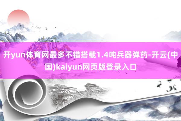 开yun体育网最多不错搭载1.4吨兵器弹药-开云(中国)kaiyun网页版登录入口