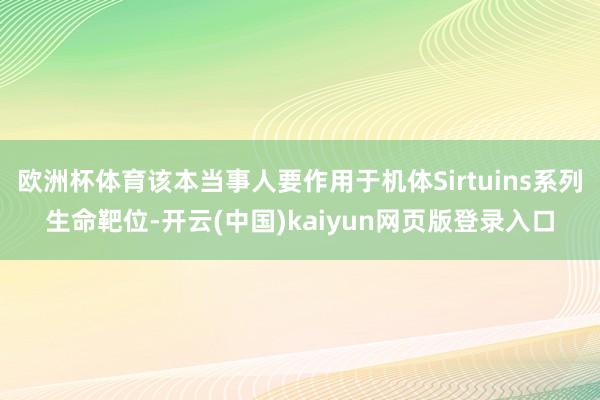 欧洲杯体育该本当事人要作用于机体Sirtuins系列生命靶位-开云(中国)kaiyun网页版登录入口