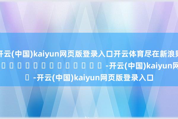 开云(中国)kaiyun网页版登录入口开云体育尽在新浪财经APP            													-开云(中国)kaiyun网页版登录入口