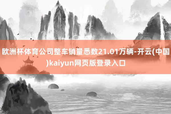 欧洲杯体育公司整车销量悉数21.01万辆-开云(中国)kaiyun网页版登录入口