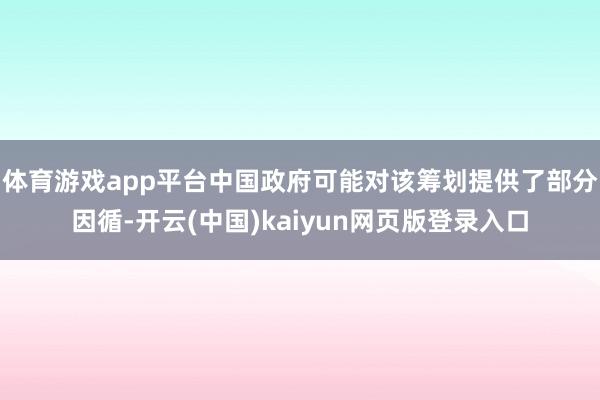 体育游戏app平台中国政府可能对该筹划提供了部分因循-开云(中国)kaiyun网页版登录入口