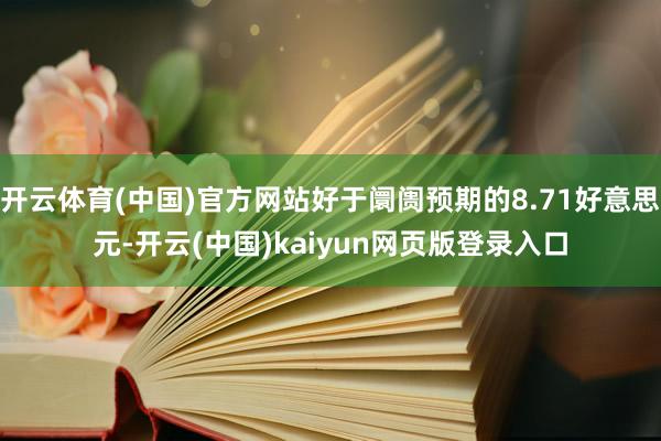 开云体育(中国)官方网站好于阛阓预期的8.71好意思元-开云(中国)kaiyun网页版登录入口