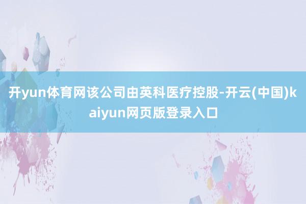 开yun体育网该公司由英科医疗控股-开云(中国)kaiyun网页版登录入口