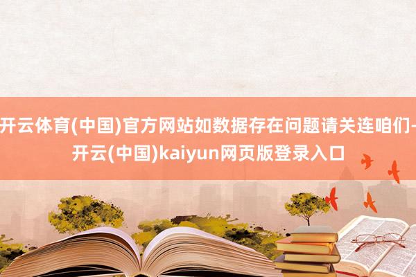 开云体育(中国)官方网站如数据存在问题请关连咱们-开云(中国)kaiyun网页版登录入口