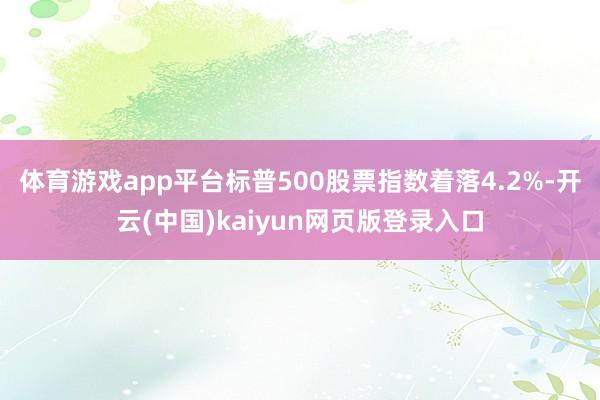 体育游戏app平台标普500股票指数着落4.2%-开云(中国)kaiyun网页版登录入口