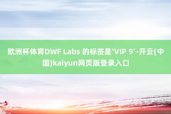 欧洲杯体育DWF Labs 的标签是‘VIP 9’-开云(中国)kaiyun网页版登录入口