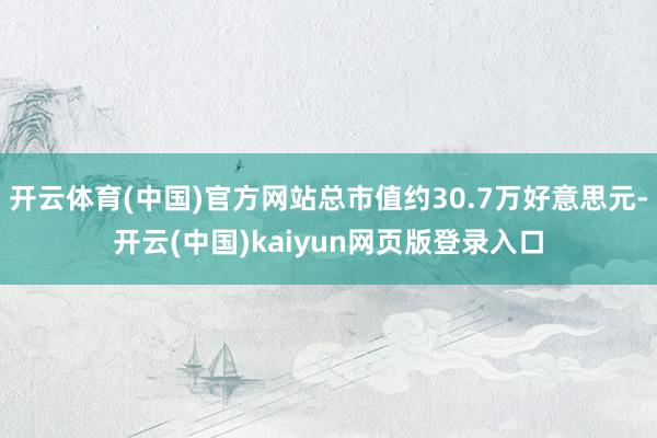 开云体育(中国)官方网站总市值约30.7万好意思元-开云(中国)kaiyun网页版登录入口