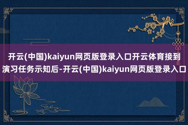 开云(中国)kaiyun网页版登录入口开云体育　　接到演习任务示知后-开云(中国)kaiyun网页版登录入口