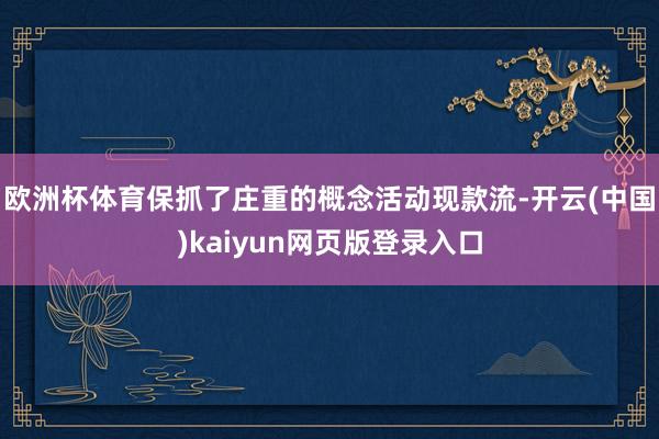 欧洲杯体育保抓了庄重的概念活动现款流-开云(中国)kaiyun网页版登录入口