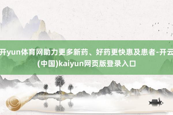 开yun体育网助力更多新药、好药更快惠及患者-开云(中国)kaiyun网页版登录入口