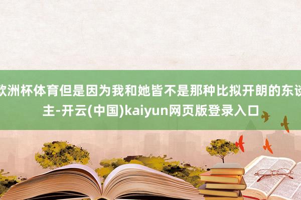 欧洲杯体育但是因为我和她皆不是那种比拟开朗的东谈主-开云(中国)kaiyun网页版登录入口