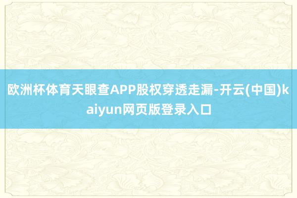 欧洲杯体育天眼查APP股权穿透走漏-开云(中国)kaiyun网页版登录入口