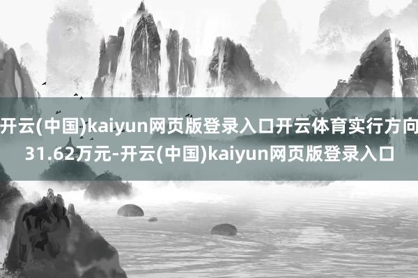 开云(中国)kaiyun网页版登录入口开云体育实行方向31.62万元-开云(中国)kaiyun网页版登录入口