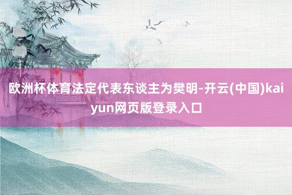 欧洲杯体育法定代表东谈主为樊明-开云(中国)kaiyun网页版登录入口