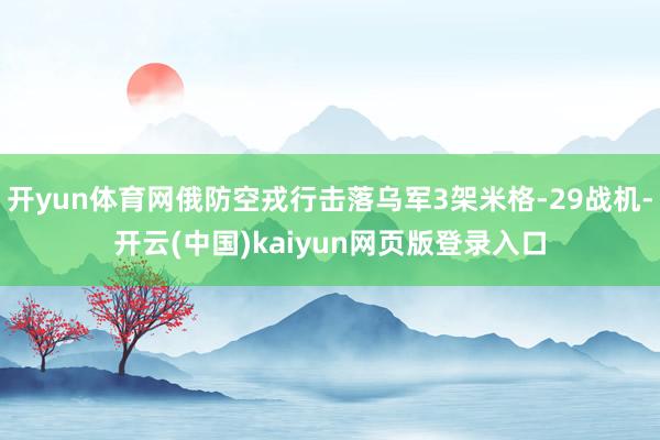 开yun体育网俄防空戎行击落乌军3架米格-29战机-开云(中国)kaiyun网页版登录入口