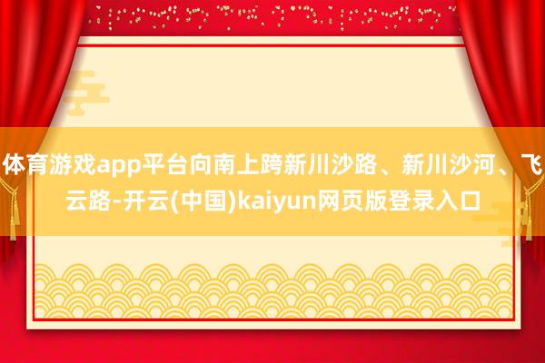 体育游戏app平台向南上跨新川沙路、新川沙河、飞云路-开云(中国)kaiyun网页版登录入口