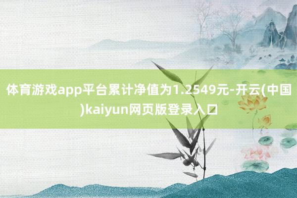 体育游戏app平台累计净值为1.2549元-开云(中国)kaiyun网页版登录入口