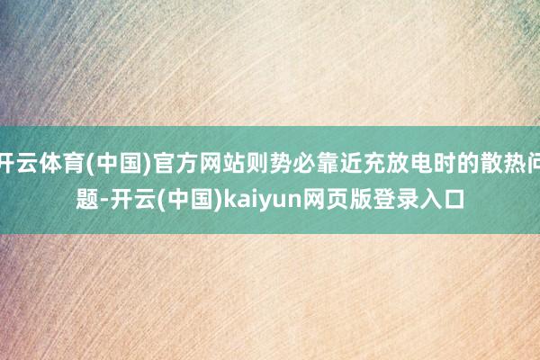 开云体育(中国)官方网站则势必靠近充放电时的散热问题-开云(中国)kaiyun网页版登录入口