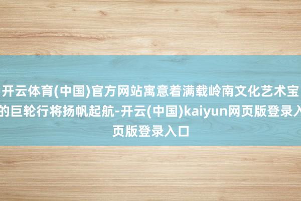 开云体育(中国)官方网站寓意着满载岭南文化艺术宝盒的巨轮行将扬帆起航-开云(中国)kaiyun网页版登录入口