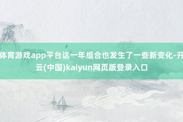 体育游戏app平台这一年组合也发生了一些新变化-开云(中国)kaiyun网页版登录入口