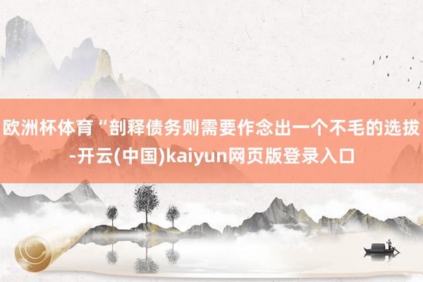 欧洲杯体育　　“剖释债务则需要作念出一个不毛的选拔-开云(中国)kaiyun网页版登录入口