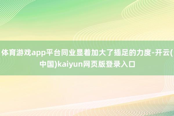 体育游戏app平台同业显着加大了插足的力度-开云(中国)kaiyun网页版登录入口