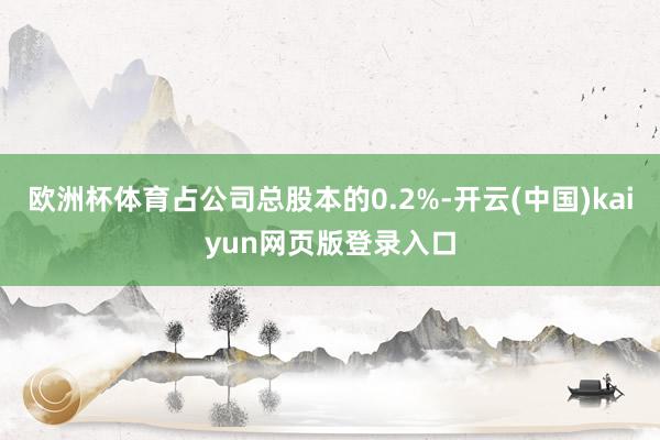 欧洲杯体育占公司总股本的0.2%-开云(中国)kaiyun网页版登录入口