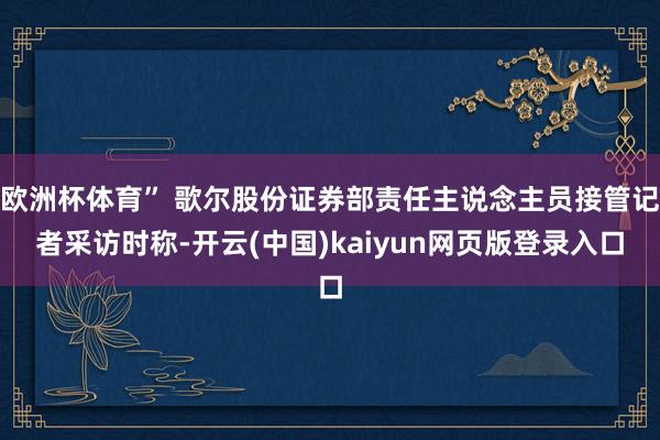 欧洲杯体育” 歌尔股份证券部责任主说念主员接管记者采访时称-开云(中国)kaiyun网页版登录入口