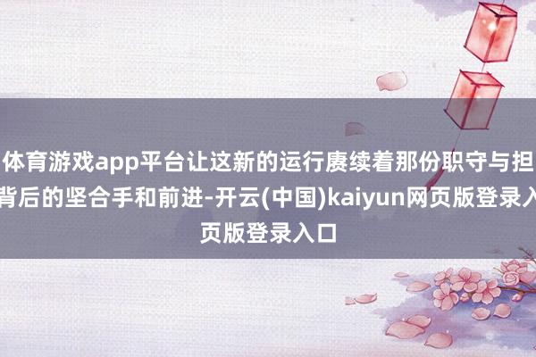 体育游戏app平台让这新的运行赓续着那份职守与担当背后的坚合手和前进-开云(中国)kaiyun网页版登录入口