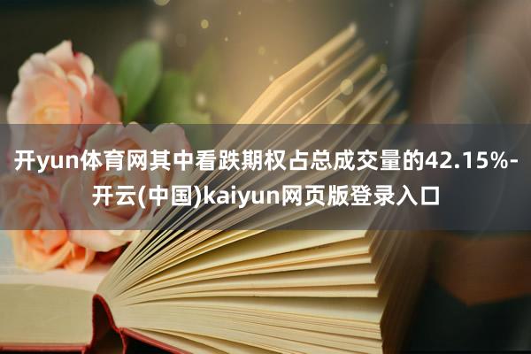 开yun体育网其中看跌期权占总成交量的42.15%-开云(中国)kaiyun网页版登录入口