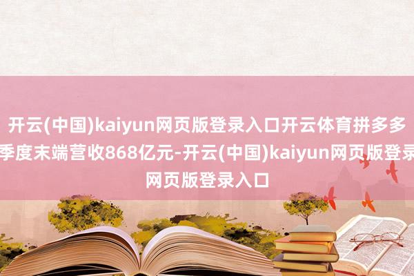 开云(中国)kaiyun网页版登录入口开云体育拼多多第一季度末端营收868亿元-开云(中国)kaiyun网页版登录入口