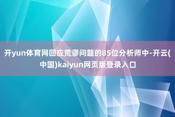 开yun体育网回应荒谬问题的85位分析师中-开云(中国)kaiyun网页版登录入口