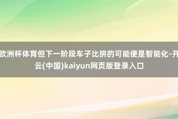 欧洲杯体育但下一阶段车子比拼的可能便是智能化-开云(中国)kaiyun网页版登录入口