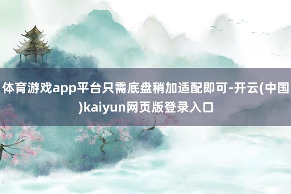 体育游戏app平台只需底盘稍加适配即可-开云(中国)kaiyun网页版登录入口