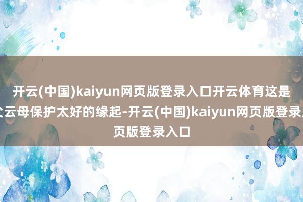 开云(中国)kaiyun网页版登录入口开云体育这是云父云母保护太好的缘起-开云(中国)kaiyun网页版登录入口