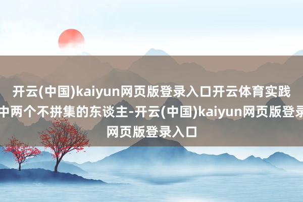 开云(中国)kaiyun网页版登录入口开云体育实践生涯中两个不拼集的东谈主-开云(中国)kaiyun网页版登录入口